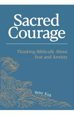Sacred Courage: Thinking Biblically about Fear and Anxiety - Betsy Kirk
