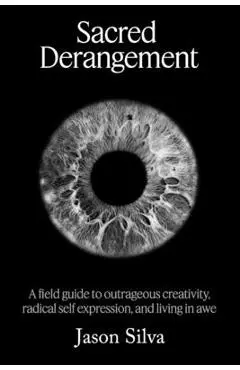 Sacred Derangement: A field guide to outrageous creativity, radical self-expression and living in awe - Jason Silva