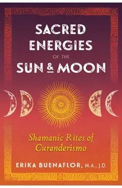 Sacred Energies of the Sun and Moon: Shamanic Rites of Curanderismo - Erika Buenaflor