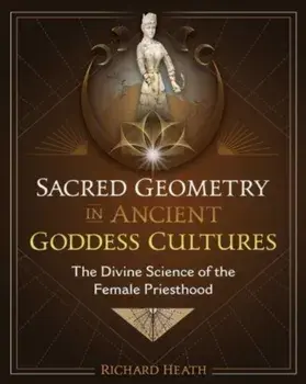 Sacred Geometry in Ancient Goddess Cultures. The Divine Science of the Female Priesthood, Hardback/Richard Heath