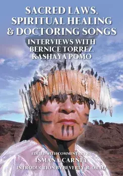 Sacred Laws, Spiritual Healing & Doctoring Songs: Interviews with Bernice Torrez, Kashaya Pomo, Paperback/Ismana Carney