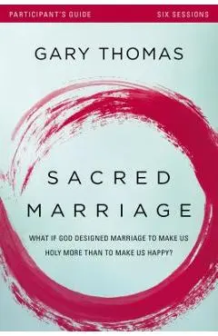 Sacred Marriage Participant's Guide: What If God Designed Marriage to Make Us Holy More Than to Make Us Happy? - Gary Thomas