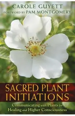 Sacred Plant Initiations: Communicating with Plants for Healing and Higher Consciousness - Carole Guyett