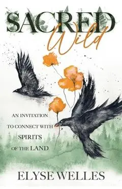 Sacred Wild: An Invitation to Connect with Spirits of the Land - Elyse Welles