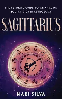 Sagittarius: The Ultimate Guide to an Amazing Zodiac Sign in Astrology, Hardcover/Mari Silva