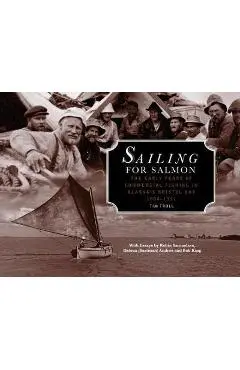 Sailing for Salmon: The Early Years of Commercial Fishing in Alaska's Bristol Bay 1884-1951 - Tim Troll