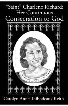 Saint Charlene Richard: Her Continuous Consecration to God - Carolyn Anne Thibodeaux Keith