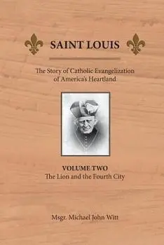 Saint Louis: The Story of Catholic Evangelization of America's Heartland: Vol 2: The Lion and the Fourth City, Paperback/Michael John Witt