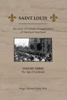 Saint Louis: The Story of Catholic Evangelization of America's Heartland: Vol 3: The Age of Cardinals, Paperback/Michael John Witt