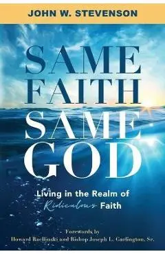 Same Faith, Same God - Living In The Realm of Ridiculous Faith - John W. Stevenson