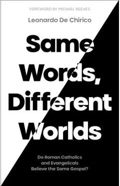 Same Words, Different Worlds: Do Roman Catholics and Evangelicals Believe the Same Gospel? - Leonardo De Chirico