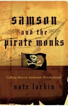 Samson and the Pirate Monks: Calling Men to Authentic Brotherhood - Nate Larkin