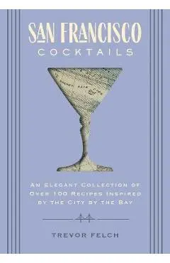 San Francisco Cocktails: An Elegant Collection of Over 100 Recipes Inspired by the City by the Bay (San Francisco History, Cocktail History, Sa - Trevor Felch