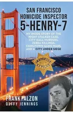 San Francisco Homicide Inspector 5-Henry-7: My Inside Story of the Night Stalker, City Hall Murders, Zebra Killings, Chinatown Gang Wars, and a City U - Frank Falzon