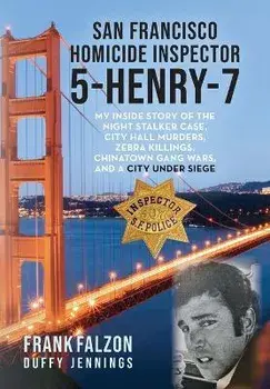 San Francisco Homicide Inspector 5-Henry-7: My Inside Story of the Night Stalker, City Hall Murders, Zebra Killings, Chinatown Gang Wars, and a City U, Hardcover/Frank Falzon