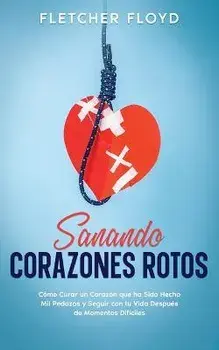Sanando Corazones Rotos: Cómo Curar un Corazón que ha Sido Hecho Mil Pedazos y Seguir con tu Vida Después de Momentos Difíciles, Paperback/Fletcher Floyd