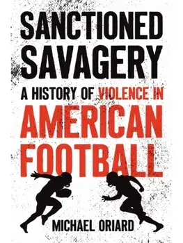 Sanctioned Savagery. A History of Violence in American Football, Hardback/Michael Oriard