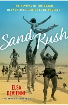 Sand Rush: The Revival of the Beach in Twentieth-Century Los Angeles - Elsa Devienne