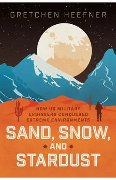 Sand, Snow, and Stardust: How Us Military Engineers Conquered Extreme Environments - Gretchen Heefner