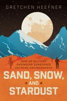 Sand, Snow, and Stardust. How US Military Engineers Conquered Extreme Environments, Hardback/Gretchen Heefner