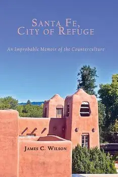 Santa Fe, City of Refuge: An Improbable Memoir of the Counterculture, Paperback/James C. Wilson
