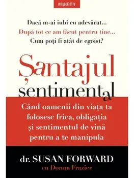 Santajul sentimental. Cand oamenii din viata ta folosesc frica, obligatia si sentimentul de vina pentru a te manipula/Susan Forward