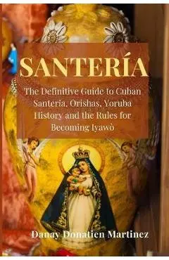 Santeria: The Definitive Guide to Cuban Santeria, Orishas, Yoruba History and the Rules for Becoming Iyawò - Danay Donatien Martinez
