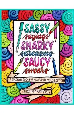 Sassy Sayings, Snarky Sarcasms, & Saucy Swears: A Coloring Book for Adults - Revised Edition - Cristin April Frey