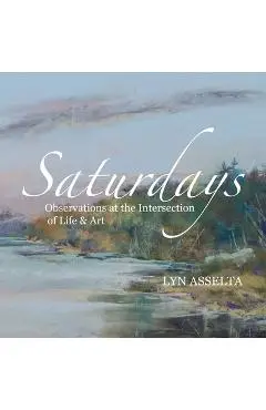 Saturdays: Observations at the Intersection of Life & Art - Lyn Asselta