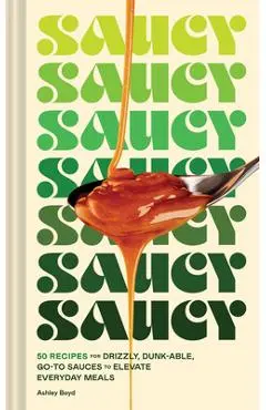 Saucy: 50 Recipes for Drizzly, Dunk-Able, Go-To Sauces to Elevate Everyday Meals - Ashley Boyd
