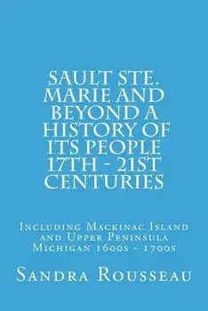 Sault Ste. Marie and Beyond a History of Its People 17th - 21st Centuries: Including Mackinac Island and Upper Peninsula Michigan 1600s - 1700s, Paperback/Sandra Rousseau