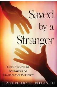 Saved by a Stranger: Life Changing Journeys of Transplant Patients - Lezlee Peterzell-bellanich