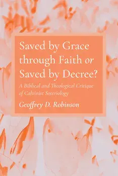 Saved by Grace through Faith or Saved by Decree?, Hardcover/Geoffrey D. Robinson