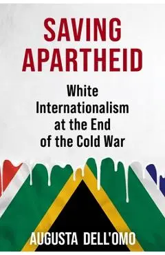 Saving Apartheid: White Internationalism at the End of the Cold War - Augusta Dell'omo