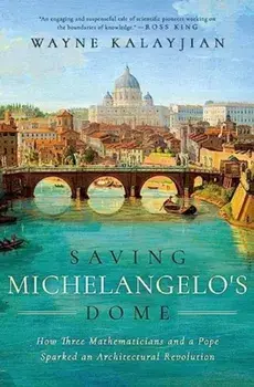 Saving Michelangelo's Dome. How Three Mathematicians and a Pope Sparked an Architectural Revolution, Hardback/Wayne Kalayjian