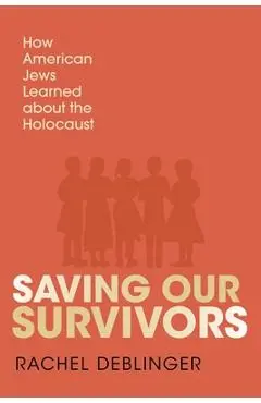 Saving Our Survivors: How American Jews Learned about the Holocaust - Rachel Deblinger