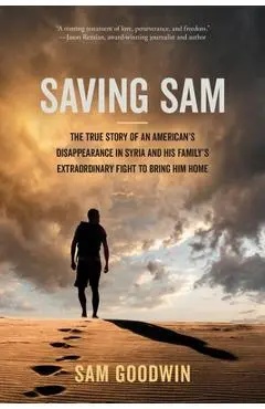 Saving Sam: The True Story of an American's Disappearance in Syria and His Family's Extraordinary Fight to Bring Him Home - Sam Goodwin