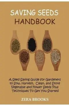 Saving Seeds Handbook: A Seed Saving Guide for Gardeners to Sow, Harvest, Clean, and Store Vegetable and Flower Seeds Plus Techniques To Get - Zera Brooks