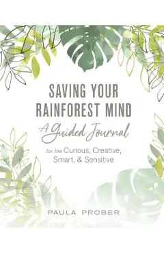 Saving Your Rainforest Mind: A Guided Journal for the Curious, Creative, Smart, & Sensitive - Paula Prober