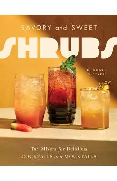 Savory and Sweet Shrubs: Tart Mixers for Delicious Cocktails and Mocktails - Michael Dietsch