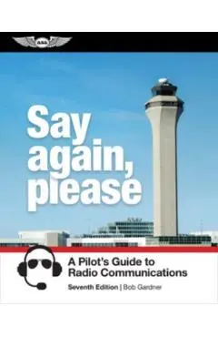 Say Again, Please: A Pilot's Guide to Radio Communications - Bob Gardner