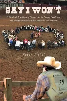 Say I Won't: A Cowboy's True Story of Defiance in the Face of Death and the Present-Day Miracle that Kindled a Fire of Faith/Karen Fishel