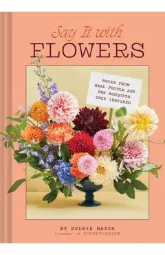 Say It with Flowers: Notes from Real People and the Bouquets They Inspired - Kelsie Hayes