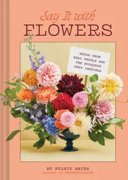 Say It with Flowers. Notes from Real People and the Bouquets They Inspired, Hardback/Kelsie Hayes