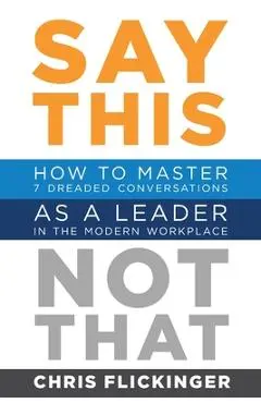 Say This, Not That: How to Master 7 Dreaded Conversations As a Leader in the Modern Workplace - Chris Flickinger