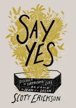 Say Yes: Discover the Surprising Life Beyond the Death of a Dream, Hardcover/Scott Erickson