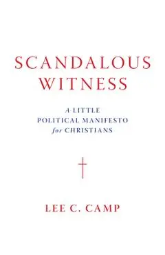 Scandalous Witness: A Little Political Manifesto for Christians - Lee C. Camp