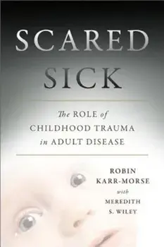 Scared Sick: The Role of Childhood Trauma in Adult Disease, Hardcover/Robin Karr-Morse