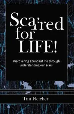 Scarred For Life!: Discovering Abundant Life Through Understanding Our Scars - Tim Fletcher