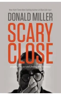 Scary Close: Dropping the Act and Finding True Intimacy - Donald Miller